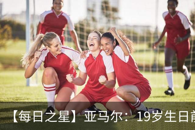 【每日之星】亚马尔：19岁生日前身披19号的宿命交叠 西班牙新王降临