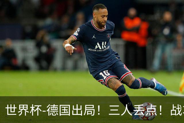 世界杯-德国出局！三人丢点！战车点球战总分4-5巴拉圭止步32强