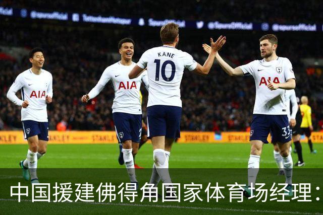 中国援建佛得角国家体育场经理：逼平西班牙，我一点都不惊讶