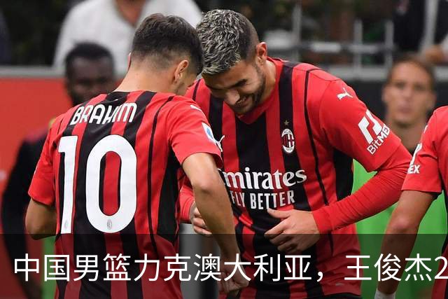 中国男篮力克澳大利亚，王俊杰23+6+4崔永熙12分，胡金秋11+6王浩然10+5