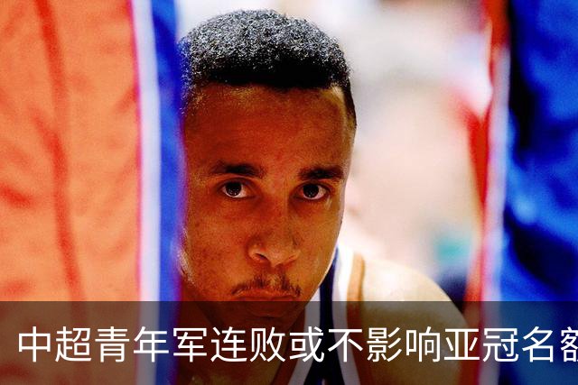 中超青年军连败或不影响亚冠名额 22赛季必须努力