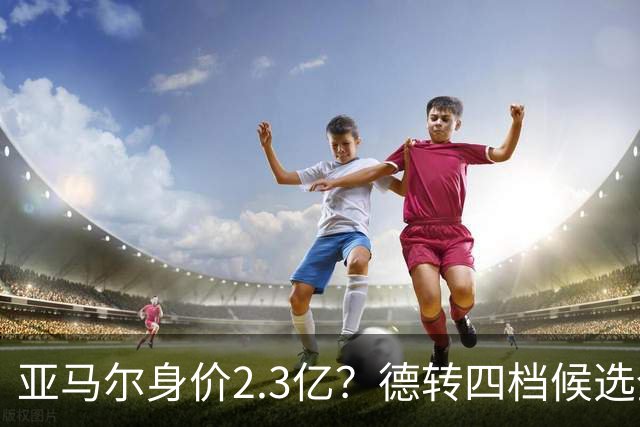 亚马尔身价2.3亿？德转四档候选全解析，世界杯冠军加成有多大？
