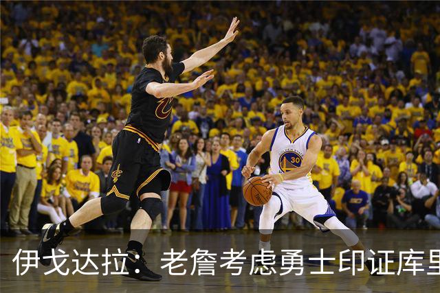 伊戈达拉：老詹考虑勇士印证库里影响力 就像姚明让20亿人爱上篮球