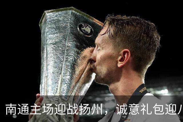 南通主场迎战扬州，诚意礼包迎八方客！