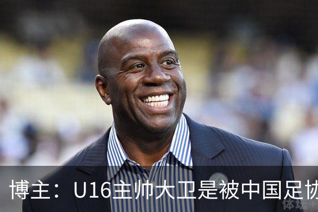博主：U16主帅大卫是被中国足协直接开除的，而非因待遇问题