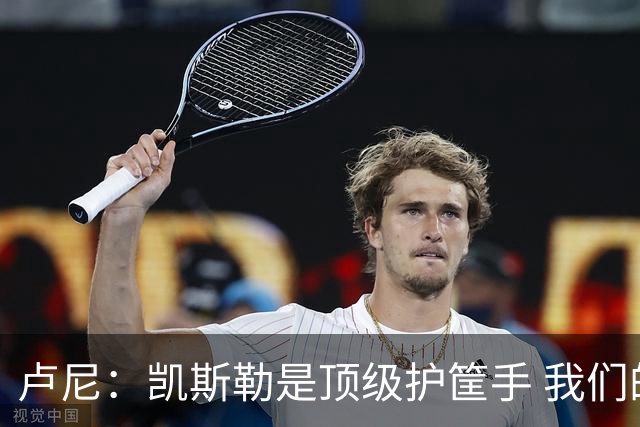 卢尼：凯斯勒是顶级护筐手 我们的内线组合将掌控禁区