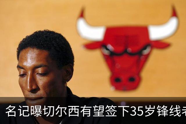 名记曝切尔西有望签下35岁锋线老将：球员本人渴望转会