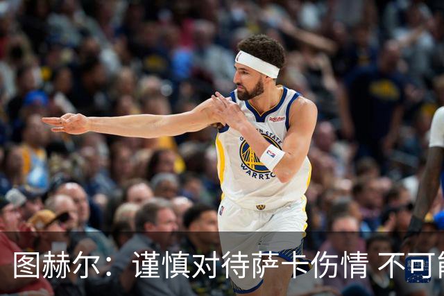 图赫尔：谨慎对待萨卡伤情 不可能每场都首发并打满全场
