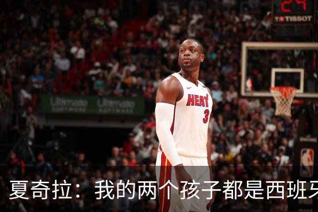 夏奇拉：我的两个孩子都是西班牙人，所以我当然会支持西班牙