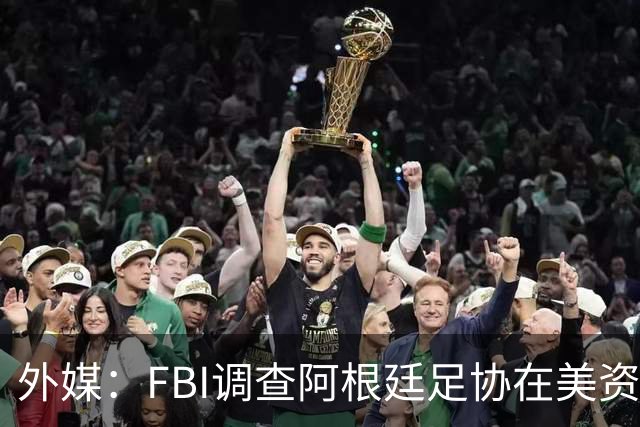 外媒：FBI调查阿根廷足协在美资金 或涉及洗钱与银行欺诈
