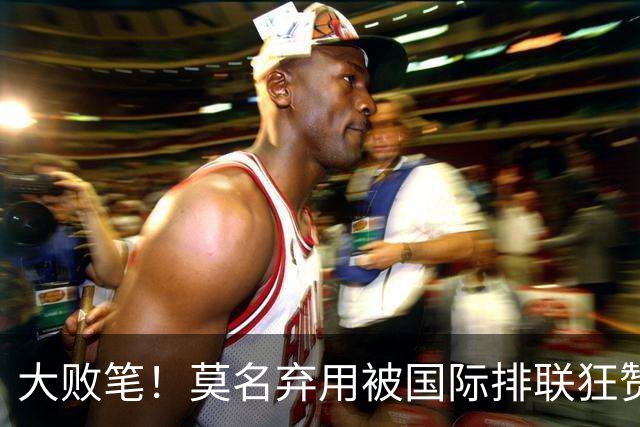大败笔！莫名弃用被国际排联狂赞的天才，中国女排惨败他难辞其咎