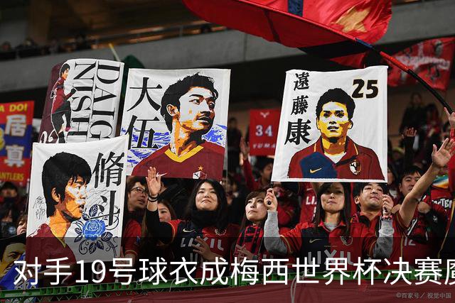 对手19号球衣成梅西世界杯决赛魔咒？亚马尔会复刻格策绝杀吗？