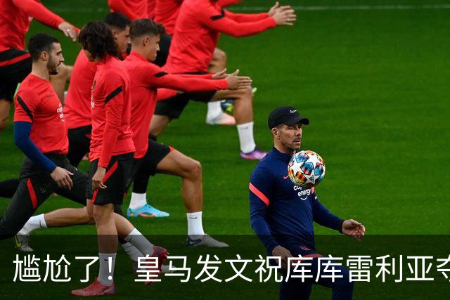 尴尬了！皇马发文祝库库雷利亚夺冠，FIFA仍显示其为切尔西球员