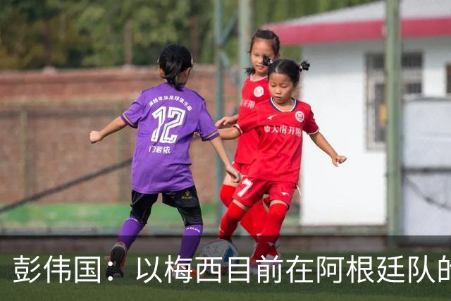 彭伟国：以梅西目前在阿根廷队的地位，很有可能再踢一届世界杯