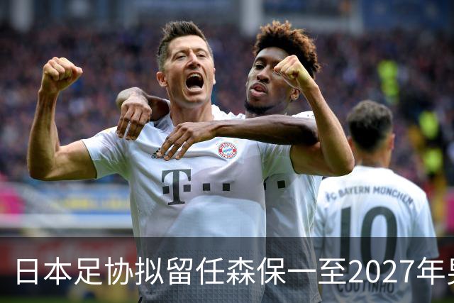 日本足协拟留任森保一至2027年男足亚洲杯