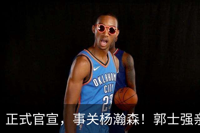 正式官宣，事关杨瀚森！郭士强亲口表态，中国男篮要亮一亮底牌了