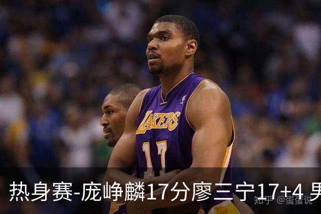 热身赛-庞峥麟17分廖三宁17+4 男篮遭FMP拉德尼基绝杀