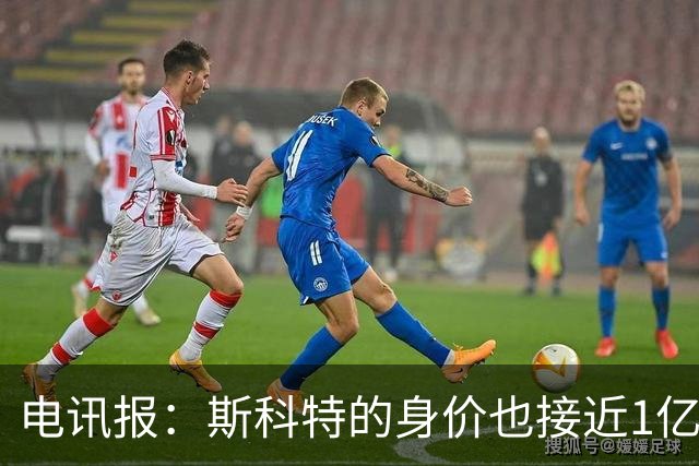 电讯报：斯科特的身价也接近1亿英镑，曼联枪手切尔西都有意