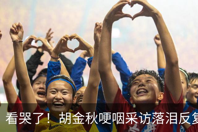 看哭了！胡金秋哽咽采访落泪反复自责，但他已经做到最好了！