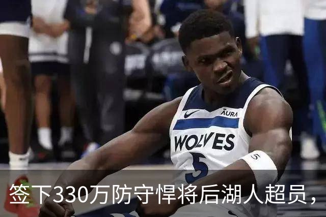 签下330万防守悍将后湖人超员，他被认为将最先被裁，但三组数据可能让湖人犹豫
