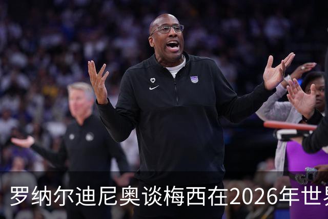 罗纳尔迪尼奥谈梅西在2026年世界杯决赛阿根廷负于西班牙后的表现