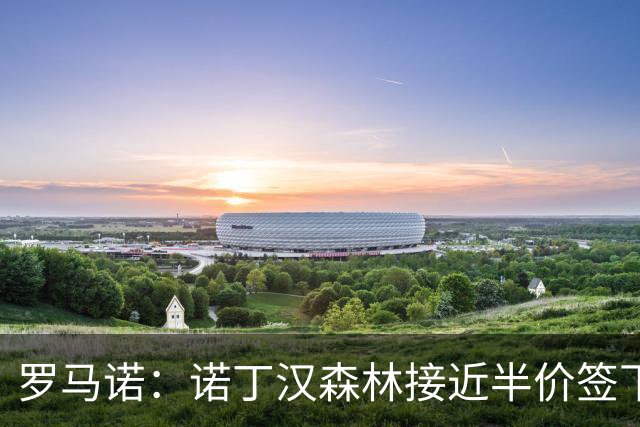 罗马诺：诺丁汉森林接近半价签下切尔西阿森纳8000万目标
