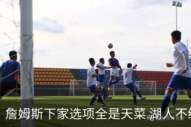 詹姆斯下家选项全是天菜 湖人不给的体面这些队能给