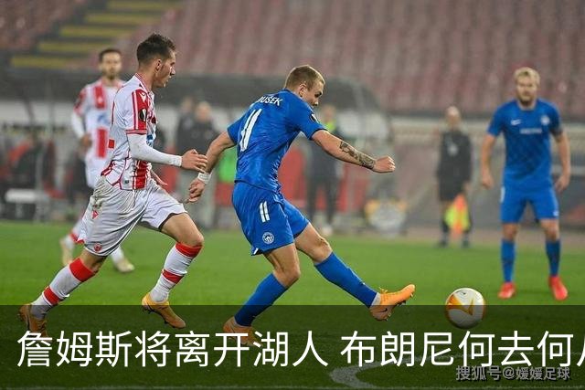 詹姆斯将离开湖人 布朗尼何去何从？后者合同小湖人继续培养不亏