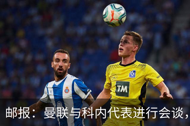 邮报：曼联与科内代表进行会谈，尚未与罗马达成任何协议