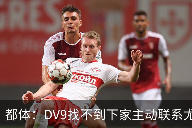 都体：DV9找不到下家主动联系尤文，愿接受尤文的条件重新谈续约