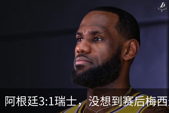 阿根廷3:1瑞士，没想到赛后梅西这样说，赢球不是多打一人是实力