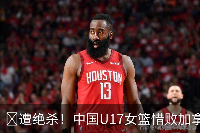 🏀遭绝杀！中国U17女篮惜败加拿大无缘世界杯4强 庞云舒16+10