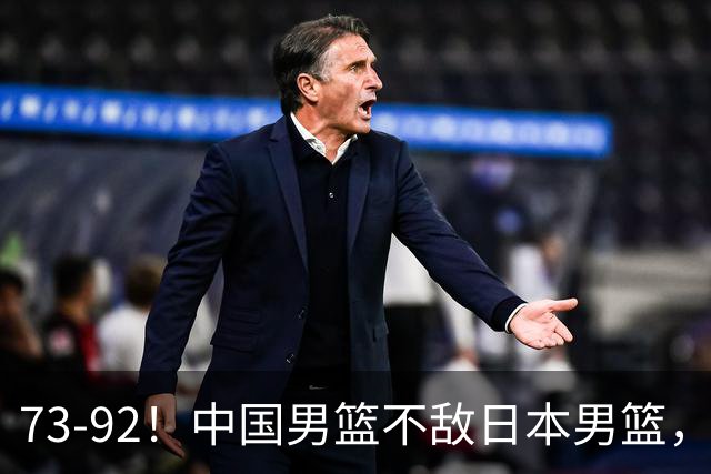 73-92！中国男篮不敌日本男篮，三分崩盘+心态急躁，致命短板彻底暴露