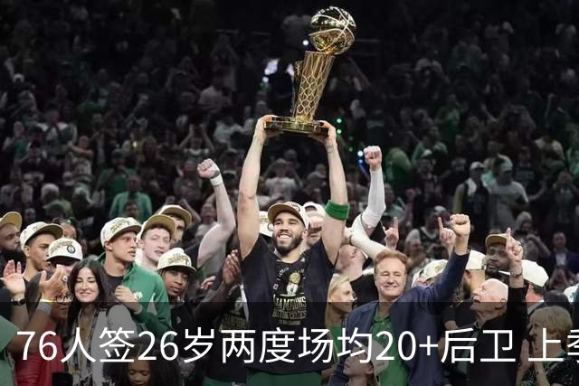 76人签26岁两度场均20+后卫 上季三项命中率超高效