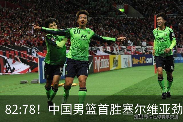 82:78！中国男篮首胜塞尔维亚劲旅，留洋小将31+18+6，郭士强捡宝