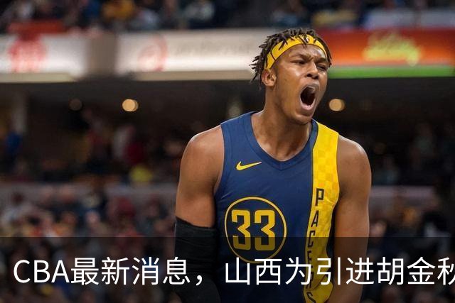 CBA最新消息，山西为引进胡金秋已做到极致，赵柏清官宣领证结婚