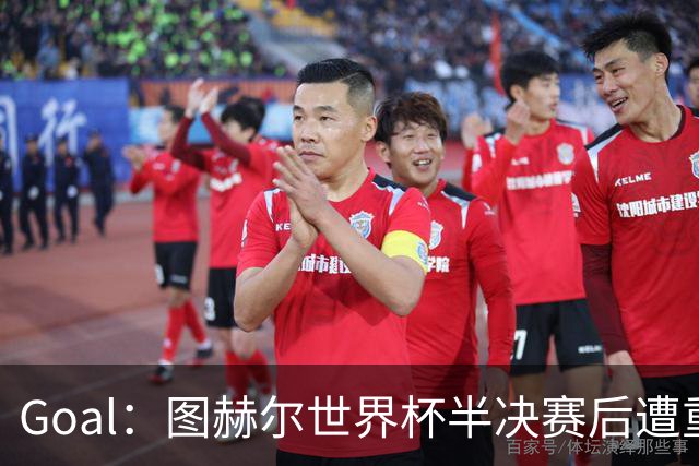 Goal：图赫尔世界杯半决赛后遭重批，但英足总仍支持留任